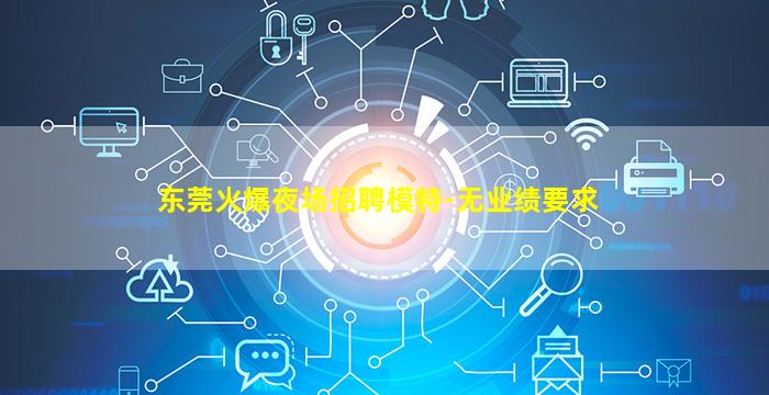 东莞火爆夜场招聘模特-无业绩要求